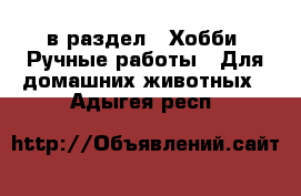  в раздел : Хобби. Ручные работы » Для домашних животных . Адыгея респ.